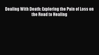 Dealing With Death: Exploring the Pain of Loss on the Road to Healing [Read] Full Ebook