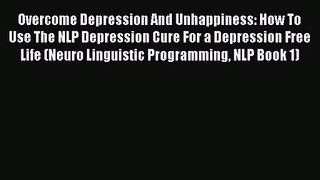 Overcome Depression And Unhappiness: How To Use The NLP Depression Cure For a Depression Free