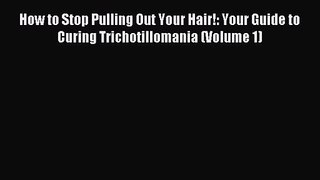 How to Stop Pulling Out Your Hair!: Your Guide to Curing Trichotillomania (Volume 1) [PDF]