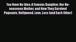 You Have No Idea: A Famous Daughter Her No-nonsense Mother and How They Survived Pageants Hollywood