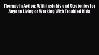 Therapy in Action: With Insights and Strategies for Anyone Living or Working With Troubled