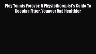 Play Tennis Forever: A Physiotherapist's Guide To Keeping Fitter Younger And Healthier [Read]