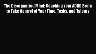 The Disorganized Mind: Coaching Your ADHD Brain to Take Control of Your Time Tasks and Talents