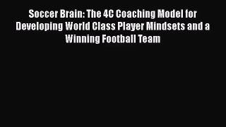 Soccer Brain: The 4C Coaching Model for Developing World Class Player Mindsets and a Winning