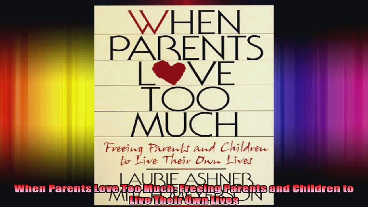 When Parents Love Too Much Freeing Parents and Children to Live Their Own Lives