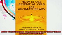 How to Use Essential Oils  and  Aromatherapy Beginners Guide to  Mastering Natural