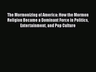 The Mormonizing of America: How the Mormon Religion Became a Dominant Force in Politics Entertainment