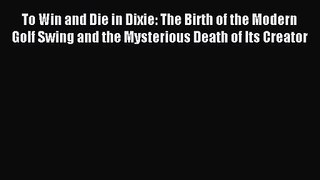 To Win and Die in Dixie: The Birth of the Modern Golf Swing and the Mysterious Death of Its