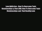 Love Addiction - How To Overcome Toxic Relationships & Find LOVE: How To Overcome Toxic Relationships