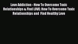 Love Addiction - How To Overcome Toxic Relationships & Find LOVE: How To Overcome Toxic Relationships