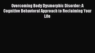 Overcoming Body Dysmorphic Disorder: A Cognitive Behavioral Approach to Reclaiming Your Life