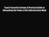 Teach Yourself to Dream: A Practical Guide to Unleashing the Power of the Subconscious Mind