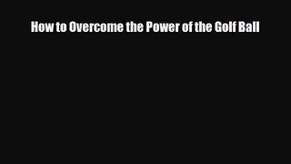 How to Overcome the Power of the Golf Ball [PDF] Online