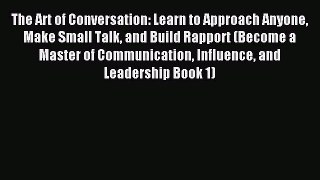 The Art of Conversation: Learn to Approach Anyone Make Small Talk and Build Rapport (Become