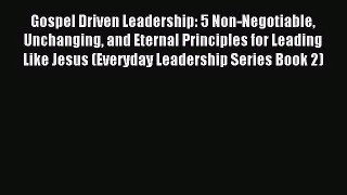 Gospel Driven Leadership: 5 Non-Negotiable Unchanging and Eternal Principles for Leading Like