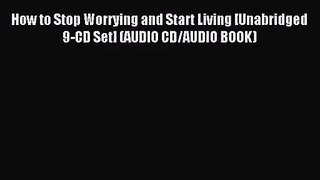 How to Stop Worrying and Start Living [Unabridged 9-CD Set] (AUDIO CD/AUDIO BOOK) [PDF] Full