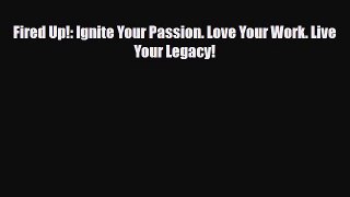 Fired Up!: Ignite Your Passion. Love Your Work. Live Your Legacy! [PDF] Full Ebook