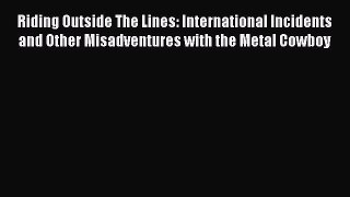 Riding Outside The Lines: International Incidents and Other Misadventures with the Metal Cowboy