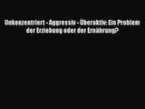 Unkonzentriert - Aggressiv - Überaktiv: Ein Problem der Erziehung oder der Ernährung? PDF Download