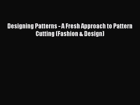 Designing Patterns - A Fresh Approach to Pattern Cutting (Fashion & Design) [Read] Full Ebook