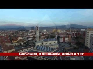 BASHKIA SHKODËR, PA SHEF URBANISTIKE, NDËRTIMET NË “AJËR”
