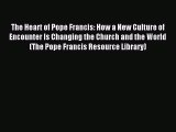 The Heart of Pope Francis: How a New Culture of Encounter Is Changing the Church and the World