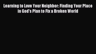 Learning to Love Your Neighbor: Finding Your Place in God's Plan to Fix a Broken World [Read]