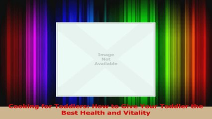 Cooking for Toddlers How to Give Your Toddler the Best Health and Vitality Download