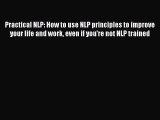 Practical NLP: How to use NLP principles to improve your life and work even if you're not NLP
