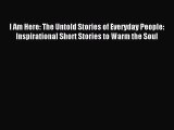 I Am Here: The Untold Stories of Everyday People: Inspirational Short Stories to Warm the Soul