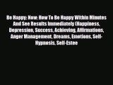 Be Happy: Now: How To Be Happy Within Minutes And See Results Immediately (Happiness Depression