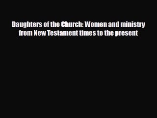 Daughters of the Church: Women and ministry from New Testament times to the present [PDF Download]