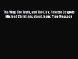 The Way The Truth and The Lies: How the Gospels Mislead Christians about Jesus' True Message