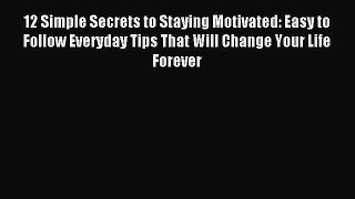 12 Simple Secrets to Staying Motivated: Easy to Follow Everyday Tips That Will Change Your