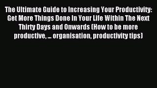 The Ultimate Guide to Increasing Your Productivity: Get More Things Done In Your Life Within