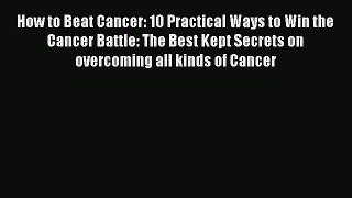 How to Beat Cancer: 10 Practical Ways to Win the Cancer Battle: The Best Kept Secrets on overcoming