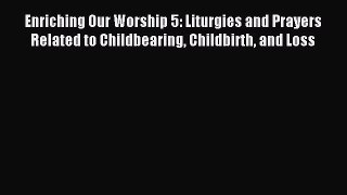 Enriching Our Worship 5: Liturgies and Prayers Related to Childbearing Childbirth and Loss