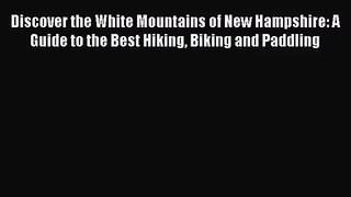 Discover the White Mountains of New Hampshire: A Guide to the Best Hiking Biking and Paddling