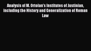 Analysis of M. Ortolan's Institutes of Justinian including the History and Generalization of