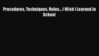 Procedures Techniques Rules... I Wish I Learned in School [PDF] Online