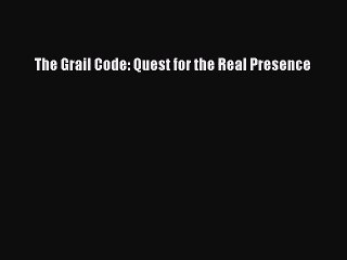 The Grail Code: Quest for the Real Presence [PDF] Full Ebook