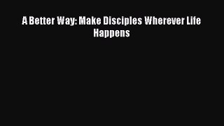 A Better Way: Make Disciples Wherever Life Happens [Read] Online