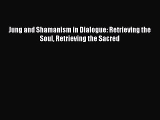 Jung and Shamanism in Dialogue: Retrieving the Soul Retrieving the Sacred [Read] Full Ebook