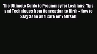 The Ultimate Guide to Pregnancy for Lesbians: Tips and Techniques from Conception to Birth