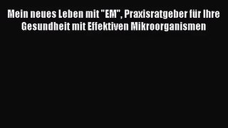 Mein neues Leben mit EM Praxisratgeber für Ihre Gesundheit mit Effektiven Mikroorganismen PDF