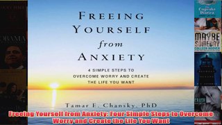 Freeing Yourself from Anxiety Four Simple Steps to Overcome Worry and Create the Life You