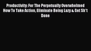 Productivity: For The Perpetually Overwhelmed How To Take Action Eliminate Being Lazy & Get