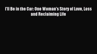 I'll Be in the Car: One Woman's Story of Love Loss and Reclaiming Life [PDF] Full Ebook