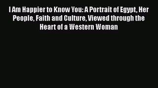 I Am Happier to Know You: A Portrait of Egypt Her People Faith and Culture Viewed through the