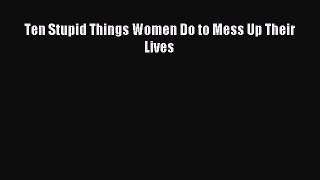 Ten Stupid Things Women Do to Mess Up Their Lives [Read] Full Ebook